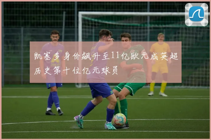 凯塞多身价飙升至11亿欧元成英超历史第十位亿元球员