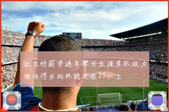 杜兰特薪资逐年攀升生涯多队效力场均得分始终稳定在25以上