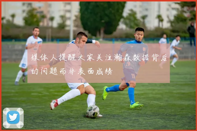 媒体人提醒大家关注瀚森数据背后的问题而非表面成绩