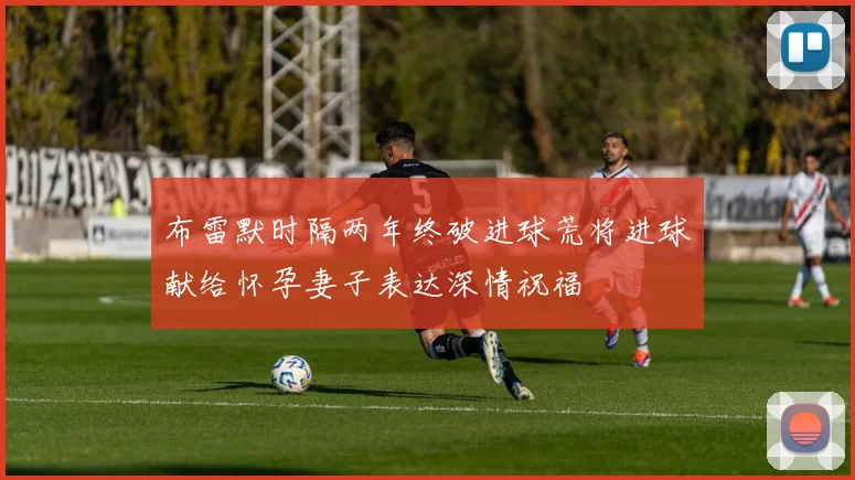 布雷默时隔两年终破进球荒将进球献给怀孕妻子表达深情祝福