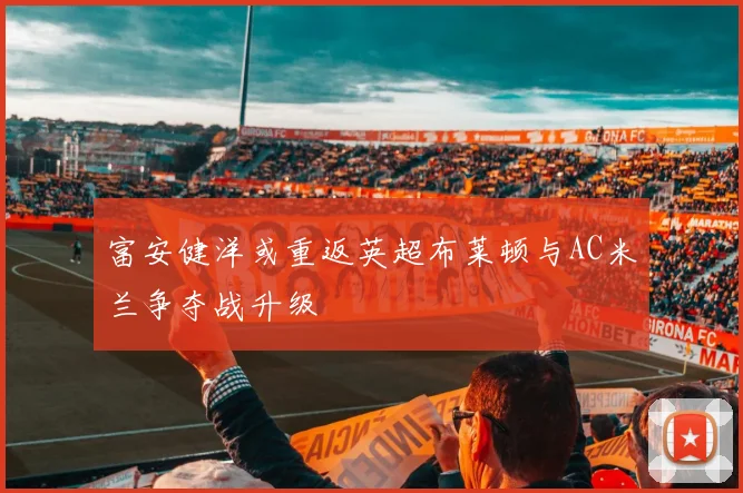 富安健洋或重返英超布莱顿与AC米兰争夺战升级