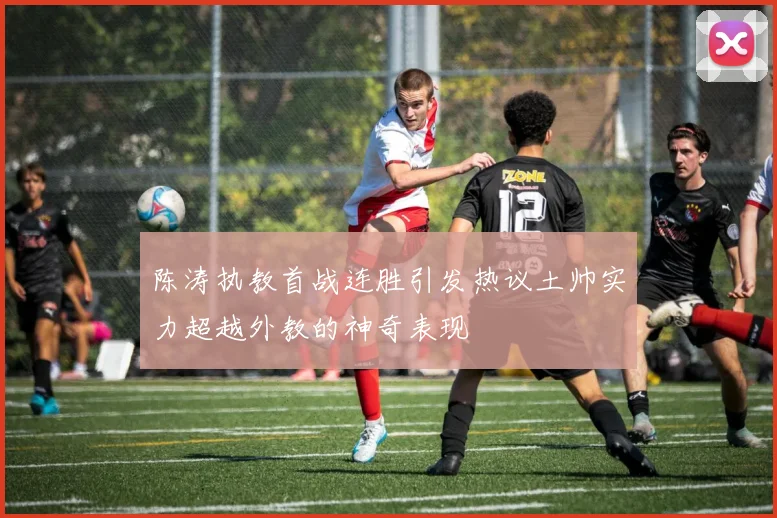 陈涛执教首战连胜引发热议土帅实力超越外教的神奇表现