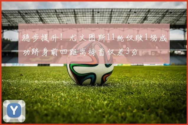 稳步提升！尤文图斯11轮仅败1场成功跻身前四距离榜首仅差3分