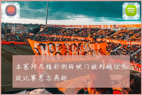 本塞拜尼精彩侧钩破门被判越位无效比赛悬念再起