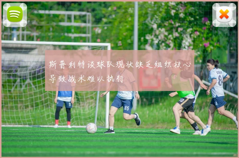 斯普利特谈球队现状缺乏组织核心导致战术难以执行