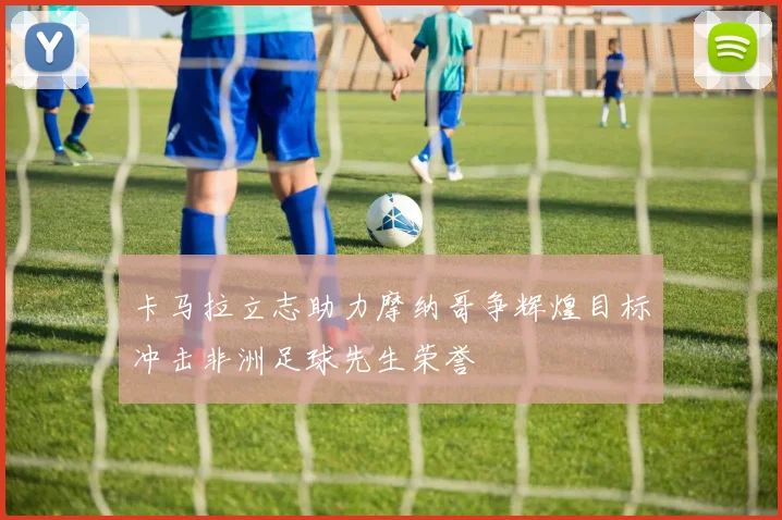 卡马拉立志助力摩纳哥争辉煌目标冲击非洲足球先生荣誉