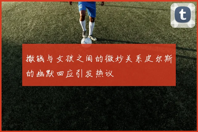 撒钱与女孩之间的微妙关系皮尔斯的幽默回应引发热议