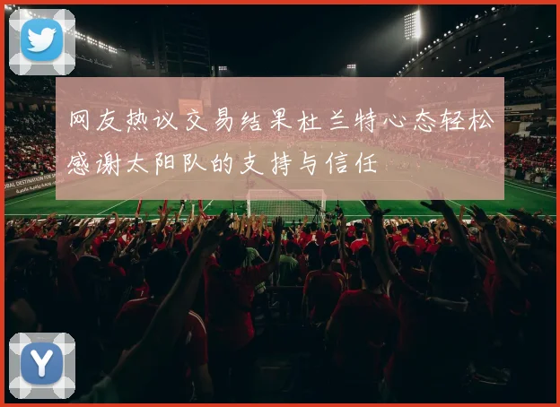 网友热议交易结果杜兰特心态轻松感谢太阳队的支持与信任