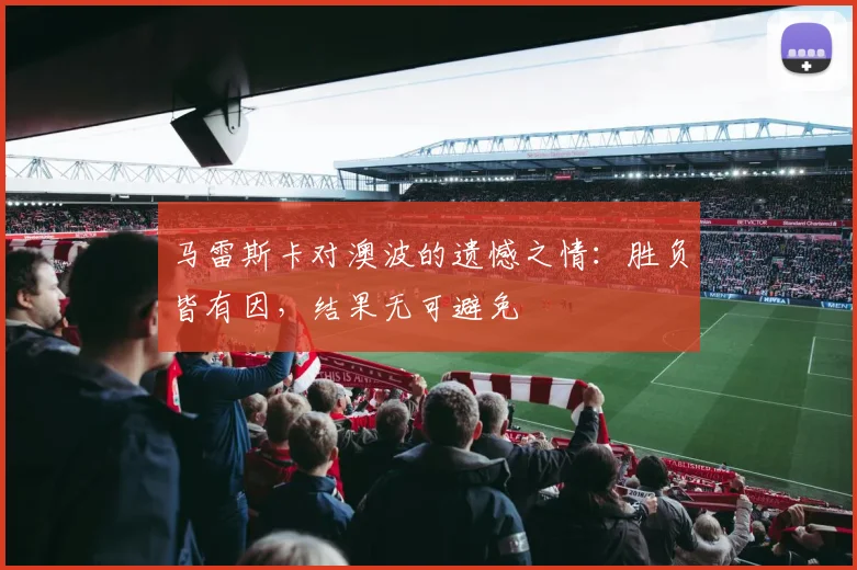 马雷斯卡对澳波的遗憾之情：胜负皆有因，结果无可避免