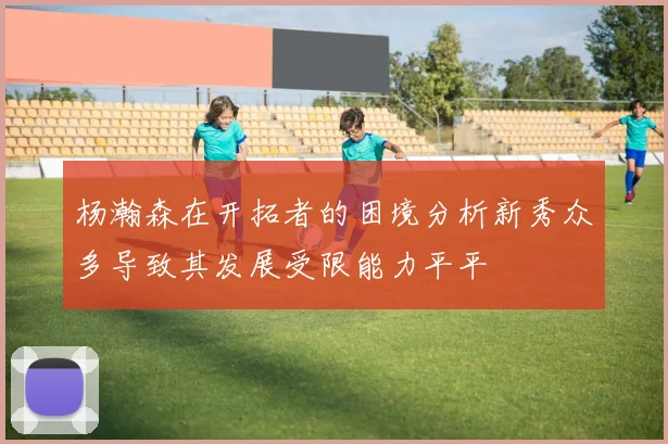 杨瀚森在开拓者的困境分析新秀众多导致其发展受限能力平平