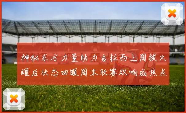 神秘东方力量助力吉拉西上周拔火罐后状态回暖周末联赛双响成焦点