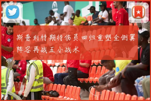 斯普利特期待伤员回归重塑全侧翼阵容再战五小战术
