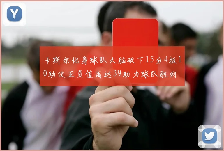 卡斯尔化身球队大脑砍下15分4板10助攻正负值高达39助力球队胜利