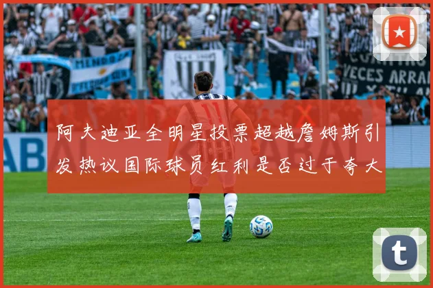阿夫迪亚全明星投票超越詹姆斯引发热议国际球员红利是否过于夸大