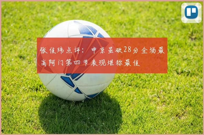 张佳玮点评：申京虽砍28分全场最高阿门第四节表现堪称最佳