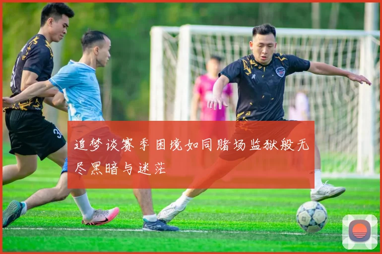 追梦谈赛季困境如同赌场监狱般无尽黑暗与迷茫