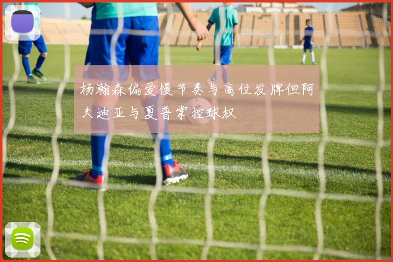杨瀚森偏爱慢节奏与高位发牌但阿夫迪亚与夏普掌控球权