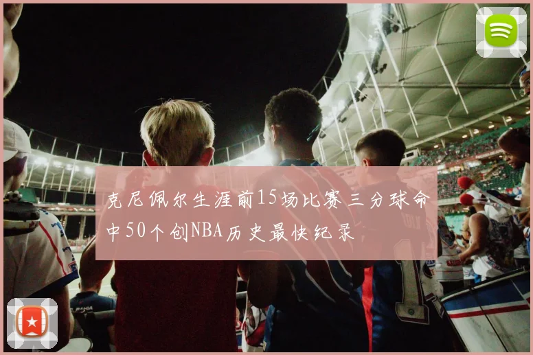 克尼佩尔生涯前15场比赛三分球命中50个创NBA历史最快纪录