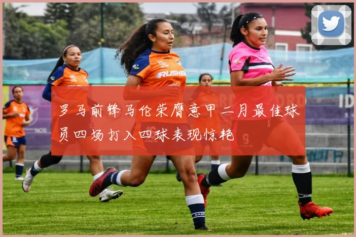 罗马前锋马伦荣膺意甲二月最佳球员四场打入四球表现惊艳