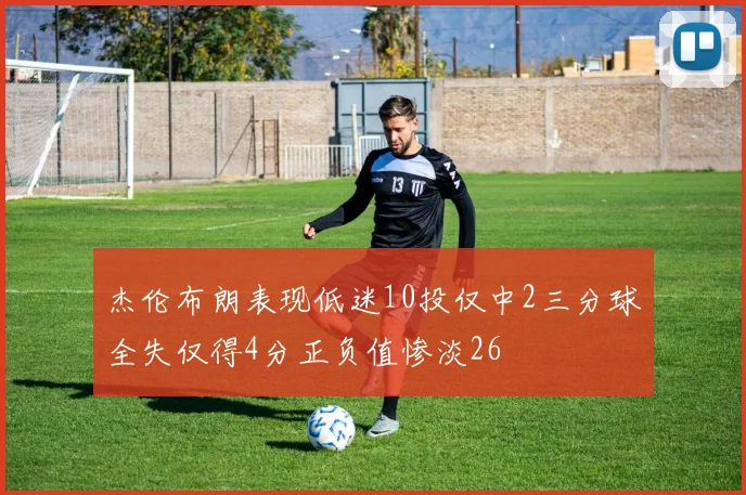 杰伦布朗表现低迷10投仅中2三分球全失仅得4分正负值惨淡26
