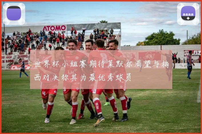 世界杯小组赛期待莱默尔渴望与梅西对决称其为最优秀球员