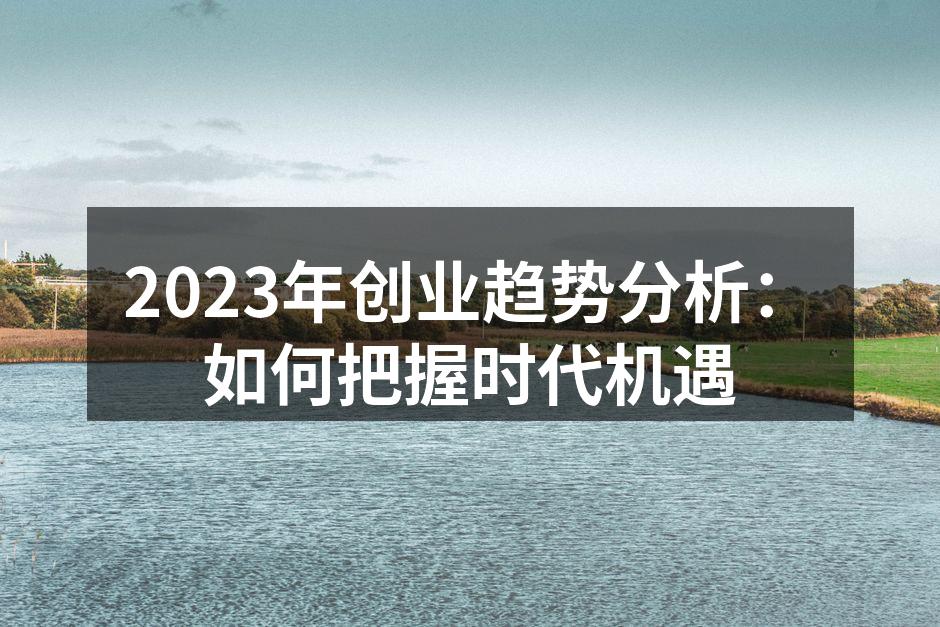 2023年创业趋势分析：如何把握时代机遇